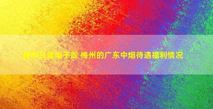 梅州日报电子版 梅州的广东中*待遇福利情况